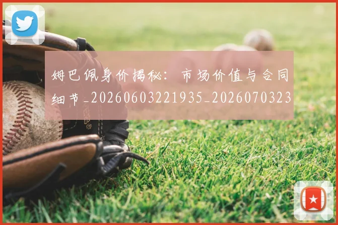 姆巴佩身价揭秘:市场价值与合同细节_20260603221935_20260703232235_20260720190754