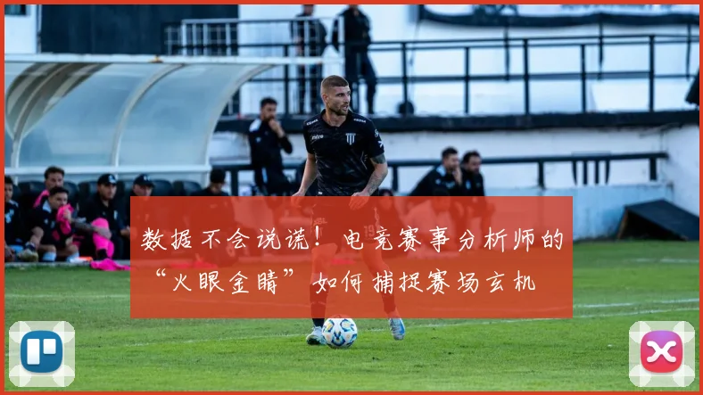 数据不会说谎！电竞赛事分析师的“火眼金睛”如何捕捉赛场玄机