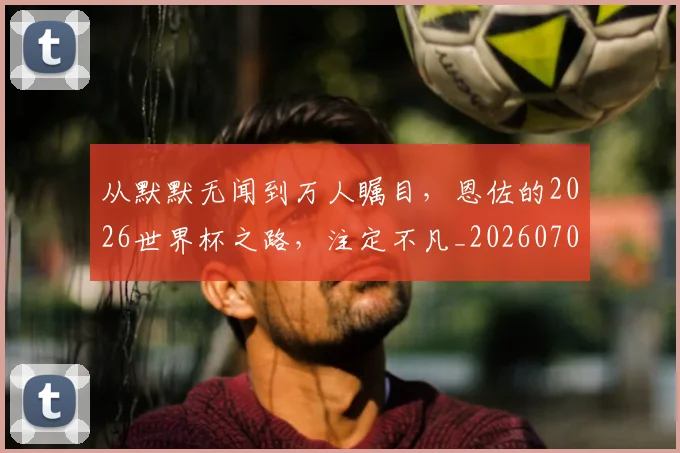 从默默无闻到万人瞩目,恩佐的2026世界杯之路,注定不凡_20260707011716