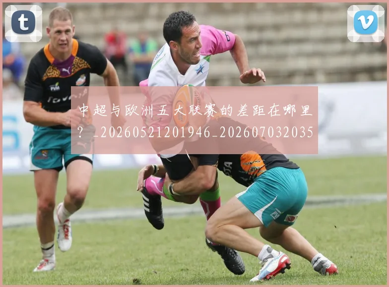 中超与欧洲五大联赛的差距在哪里?_20260521201946_20260703203527