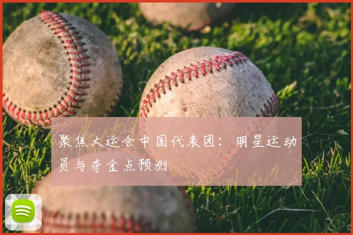 聚焦大运会中国代表团:明星运动员与夺金点预测