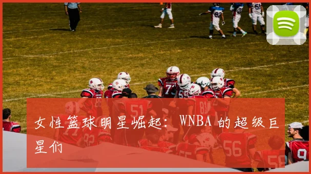 女性篮球明星崛起：WNBA 的超级巨星们