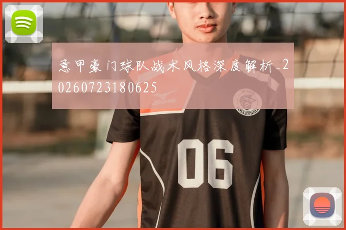 意甲豪门球队战术风格深度解析_20260723180625
