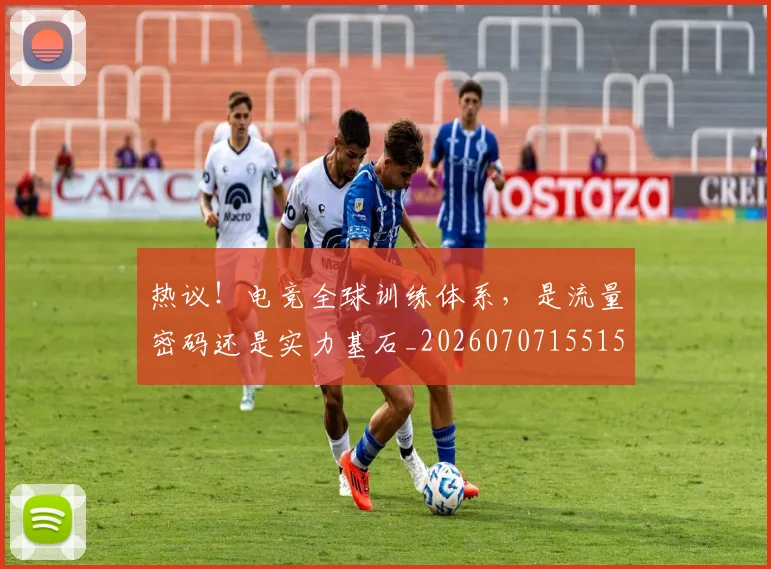 热议！电竞全球训练体系，是流量密码还是实力基石_20260707155155_20260803133918