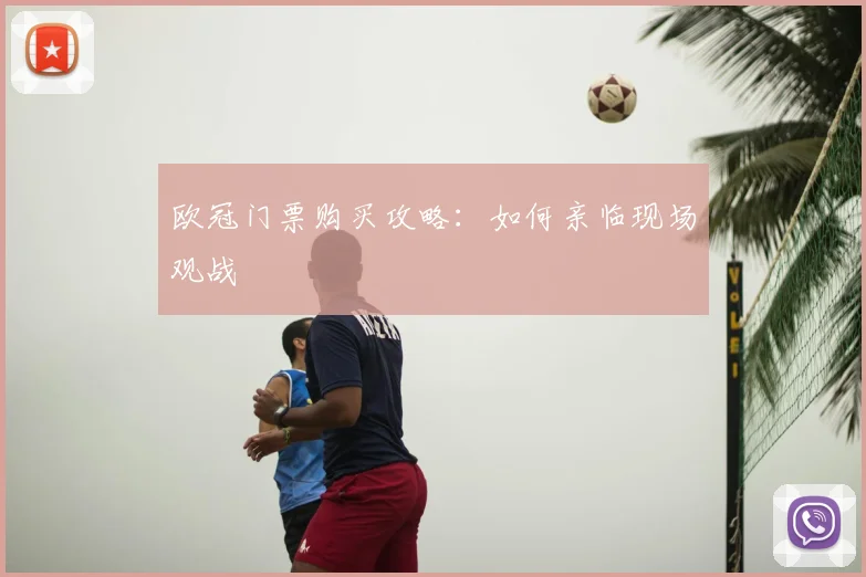 欧冠门票购买攻略:如何亲临现场观战