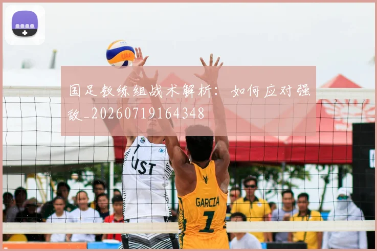国足教练组战术解析：如何应对强敌_20260719164348