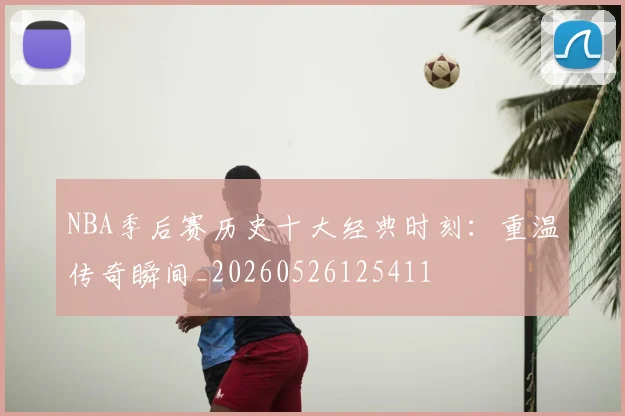 NBA季后赛历史十大经典时刻:重温传奇瞬间_20260526125411