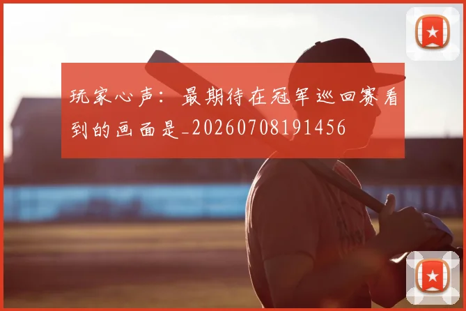 玩家心声:最期待在冠军巡回赛看到的画面是_20260708191456