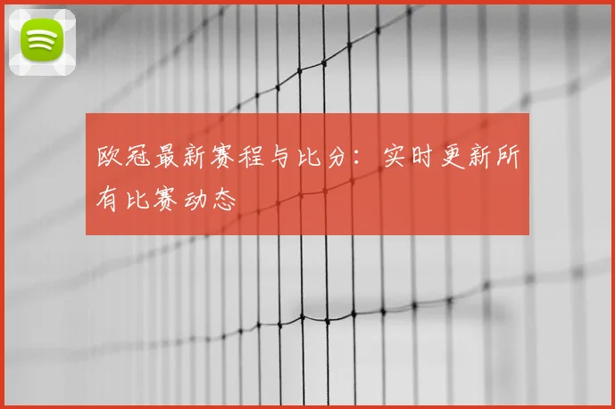 欧冠最新赛程与比分:实时更新所有比赛动态