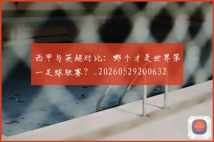 西甲与英超对比:哪个才是世界第一足球联赛?_20260529200632