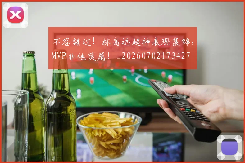 不容错过!林高远超神表现集锦,MVP非他莫属!_20260702173427