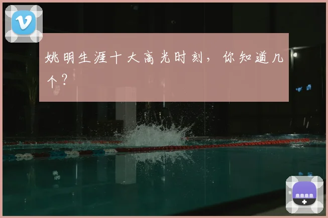 姚明生涯十大高光时刻，你知道几个？