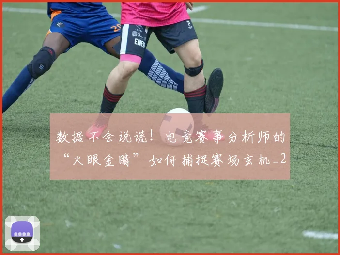 数据不会说谎!电竞赛事分析师的“火眼金睛”如何捕捉赛场玄机_20260707020337_20260801160143