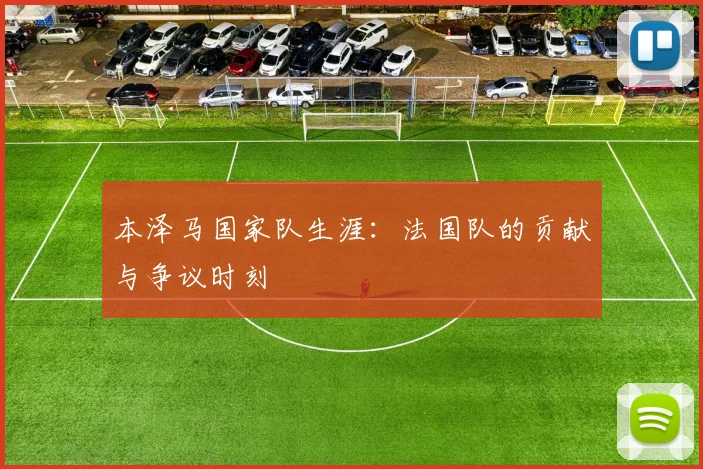本泽马国家队生涯:法国队的贡献与争议时刻