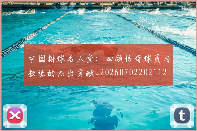 中国排球名人堂:回顾传奇球员与教练的杰出贡献_20260702202112