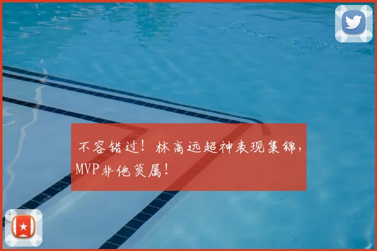 不容错过！林高远超神表现集锦，MVP非他莫属！