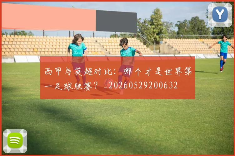 西甲与英超对比：哪个才是世界第一足球联赛？_20260529200632