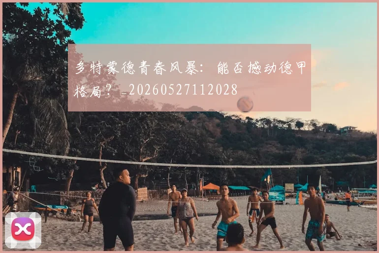 多特蒙德青春风暴：能否撼动德甲格局？_20260527112028
