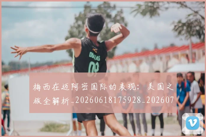 梅西在迈阿密国际的表现：美国之旅全解析_20260618175928_20260707023124