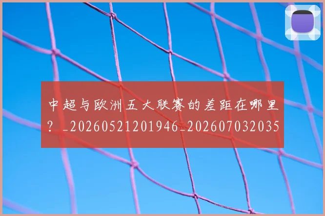 中超与欧洲五大联赛的差距在哪里？_20260521201946_20260703203527