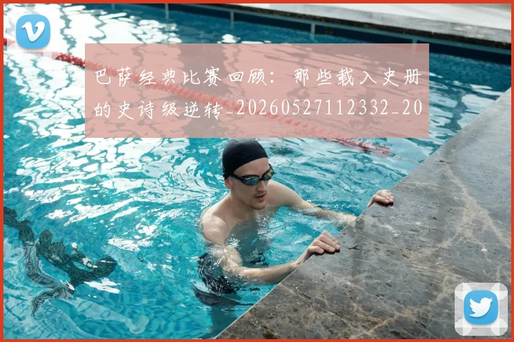 巴萨经典比赛回顾：那些载入史册的史诗级逆转_20260527112332_20260707012133