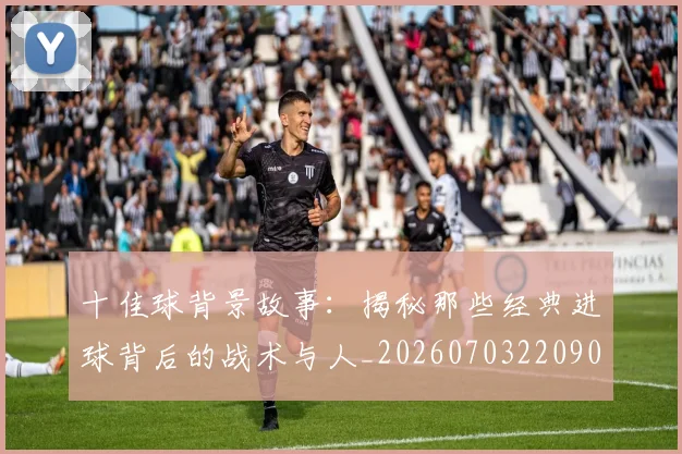 十佳球背景故事:揭秘那些经典进球背后的战术与人_20260703220908_20260718202722