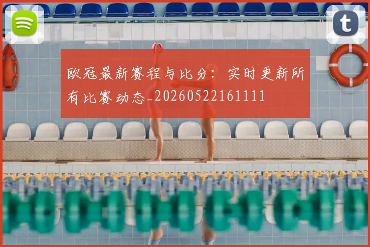 欧冠最新赛程与比分：实时更新所有比赛动态_20260522161111