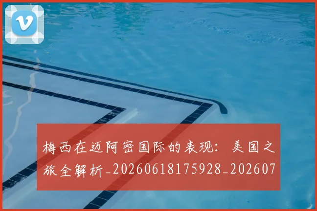 梅西在迈阿密国际的表现:美国之旅全解析_20260618175928_20260707023124