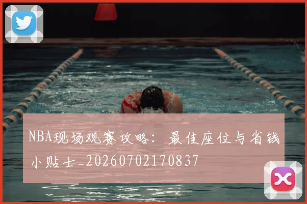 NBA现场观赛攻略:最佳座位与省钱小贴士_20260702170837