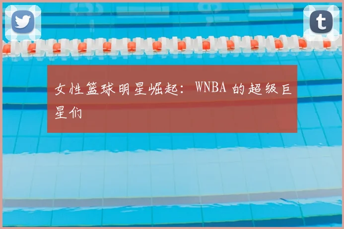 女性篮球明星崛起:WNBA 的超级巨星们