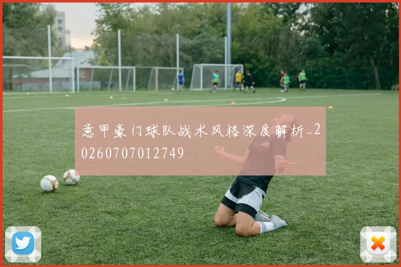 意甲豪门球队战术风格深度解析_20260707012749