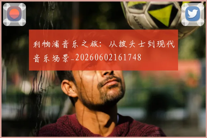 利物浦音乐之旅：从披头士到现代音乐场景_20260602161748