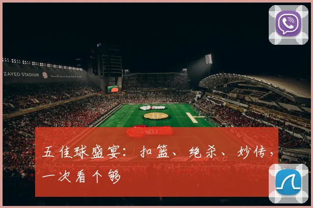 五佳球盛宴：扣篮、绝杀、妙传，一次看个够