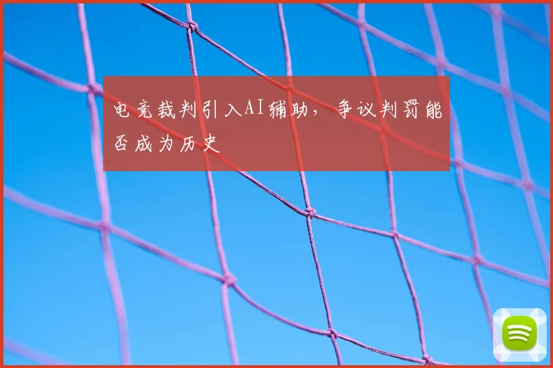 电竞裁判引入AI辅助,争议判罚能否成为历史