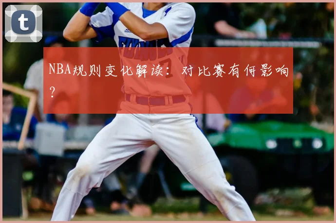 NBA规则变化解读:对比赛有何影响?