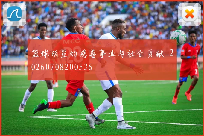 篮球明星的慈善事业与社会贡献_20260708200536