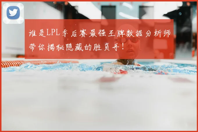 谁是LPL季后赛最强王牌数据分析师带你揭秘隐藏的胜负手!